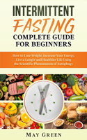 Intermittent Fasting Complete Guide for Beginners: How to Lose Weight, Increase Your Energy, Live a Longer and Healthier Life Using the Scientific Phenomenon of Autophagy