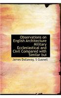 Observations on English Architecture Military Ecclesiastical and Civil Compared with Similar Bui