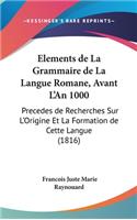 Elements de La Grammaire de La Langue Romane, Avant L'An 1000: Precedes de Recherches Sur L'Origine Et La Formation de Cette Langue (1816)