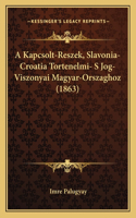 A Kapcsolt-Reszek, Slavonia-Croatia Tortenelmi- S Jog-Viszonyai Magyar-Orszaghoz (1863)