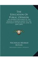The Education Of Public Opinion: An Address Delivered At The Annual Commencement Of The University Of Michigan, June 22, 1899 (1899)