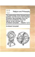 The Authenticity of the Gospel-History Justified: And the Truth of the Christian Revelation Demonstrated, from the Laws and Constitution of Human Nature. in Two Volumes. by ... Archibald Campbell, .