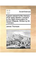 A Poem Sacred to the Memory of Sir Isaac Newton: Inscrib'd to the Right Honourable Sir Robert Walpole. Written by Mr. Thomson.(English)