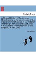 Metrical History of England; Or, Recollections, in Rhyme, of Some of the Most Prominent Features in Our National Chronology, from the Landing of Julius C Sar; To the Commencement of the Regency, in 1812, Etc.