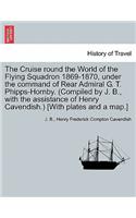 Cruise Round the World of the Flying Squadron 1869-1870, Under the Command of Rear Admiral G. T. Phipps-Hornby. (Compiled by J. B., with the Assistance of Henry Cavendish.) [With Plates and a Map.]