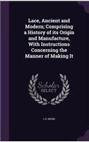 Lace, Ancient and Modern; Comprising a History of its Origin and Manufacture, With Instructions Concerning the Manner of Making It