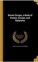 Brown Scraps, a Book of Poems, Essays, and Epigrams