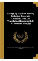 Essays by Matthew Arnold; Including Essays in Criticism, 1865, On Translating Homer (with F. W. Newman's Reply)