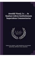 Arnoldi Vinnij J.c. ... In Quatuor Libros Institutionum Imperialum Commentarius