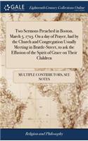 Two Sermons Preached in Boston, March 5. 1723. on a Day of Prayer, Had by the Church and Congregation Usually Meeting in Brattle-Street, to Ask the Effusion of the Spirit of Grace on Their Children