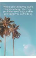 When you think you can't do something, the very problem itself maybe that you think you can't do it.