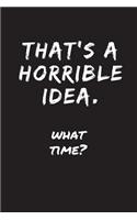 That's A Horrible Idea - What Time?: Sarcastic Funny Gag - Friends, Colleagues & Family - Journal Notebook