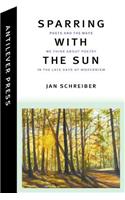 Sparring with the Sun: Poets and the Ways We Think about Poetry in the Late Days of Modernism: Poets and the Ways We Think about Poetry in the Late Days of Modernism