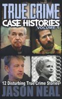 True Crime Case Histories - Volume 5: 12 Disturbing True Crime Stories