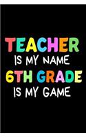 Teacher Is My Name 6th Grade Is My Game: Funny 6th Grade Teacher's Gift Notebook. 6x9 lined journal