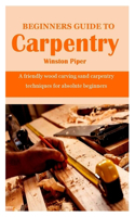 Beginners Guide to Carpentry: A friendly wood carving sand carpentry techniques for absolute beginners