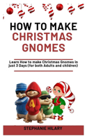 How To Make Christmas Gnomes: Learn How To Make Christmas Gnomes In Just 3 Days (For Both Adults And Children)