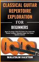 Classical Guitar Repertoire Exploration for Beginners: Beyond The Strings: Unlock The Secrets From Scratch With Essential Techniques, Interpretive Insights, And Timeless Repertoire Selections