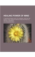 Healing Power of Mind; A Treatise on Mind-Cure, with Original Views on the Subject, and Complete Instructions for Practice, and Self-Treatment