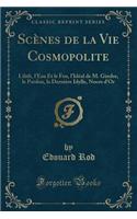 Scènes de la Vie Cosmopolite: Lilith, l'Eau Et Le Feu, l'Idéal de M. Gindre, Le Pardon, La Dernière Idylle, Noces d'Or (Classic Reprint)