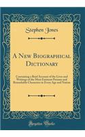 A New Biographical Dictionary: Containing a Brief Account of the Lives and Writings of the Most Eminent Persons and Remarkable Characters in Every Age and Nation (Classic Reprint)
