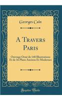 A Travers Paris: Ouvrage Orné de 148 Illustrations Et de 16 Plans Anciens Et Modernes (Classic Reprint)
