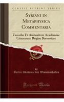 Syriani in Metaphysica Commentaria: Consilio Et Auctoritate Academiae Litterarum Regiae Borussicae (Classic Reprint)