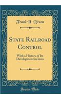 State Railroad Control: With a History of Its Development in Iowa (Classic Reprint)