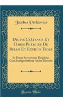 Dictys CrÃ¨tensis Et Dares Phrygius de Bello Et Excidio TrojÃ¦: In Usum Serenissimi Delphini, Cum Interpretatione AnnÃ¦ DaceriÃ¦ (Classic Reprint)