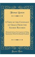 A View of the Covenant of Grace from the Sacred Records: Wherein the Parties in That Covenant, the Making of It, Its Parts Conditionary and Promissory, and the Administration Thereof, Are Distinctly Considered (Classic Reprint): Wherein the Parties in That Covenant, the Making of It, Its Parts Conditionary and Promissory, and the Administration Thereof, Are Distinctly Consid