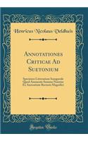 Annotationes Criticae Ad Suetonium: Specimen Litterarium Inaugurale Quod Annuente Summo Numine Ex Auctoritate Rectoris Magnifici (Classic Reprint)