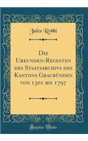 Die Urkunden-Regesten Des Staatsarchivs Des Kantons GraubÃ¼nden Von 1301 Bis 1797 (Classic Reprint)