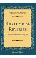 Rhythmical Reveries: On Various Occasions, Songs, &c (Classic Reprint)