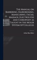Manual on Barbering, Hairdressing, Manicuring, Facial Massage, Electrolysis and Chiropody as Taught in the Moler System of Colleges