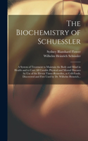 Biochemistry of Schuessler; a System of Treatment to Maintain the Body and Mind in Health and to Cure All Curable Physical and Mental Diseases by Use of the Eleven Tissue-remedies, or Cell-foods, Discovered and First Used by Dr. Wilhelm Heinrich...