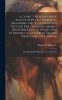 La Divinité De Jésus-christ, Annoncée Par Les Prophètes, Démontrée Par Les Évangélistes Prouvée Par L'accomplissement Des Prédictions De Jésus-christ Et Reconnue Par Les Plus Grands Philosophes De L'univers