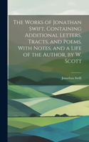 The Works of Jonathan Swift, Containing Additional Letters, Tracts, and Poems, With Notes, and a Life of the Author, by W. Scott