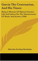 Garcia The Centenarian, And His Times: Being A Memoir Of Manuel Garcia's Life And Labors For The Advancement Of Music And Science (1908)