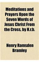 Meditations and Prayers Upon the Seven Words of Jesus Christ from the Cross, by H.R.B.