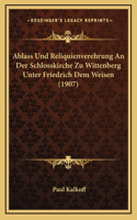 Ablass Und Reliquienverehrung An Der Schlosskirche Zu Wittenberg Unter Friedrich Dem Weisen (1907)