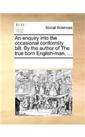 An Enquiry Into the Occasional Conformity Bill. by the Author of the True Born English-Man, ...: (English)