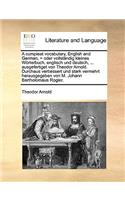 A Compleat Vocabulary, English and German, = Oder Vollstandig Kleines Worterbuch, Englisch Und Deutsch, ... Ausgefertiget Von Theodor Arnold. Durchaus Verbessert Und Stark Vermehrt Herausgegeben Von M. Johann Bartholomaus Rogler.