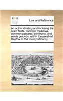 An act for dividing and inclosing the open fields, common meadows, common pastures, commons, and waste grounds, within the parish of Repton, in the county of Derby.