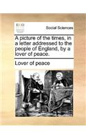 A Picture of the Times, in a Letter Addressed to the People of England, by a Lover of Peace.