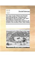 Case of John Palmer and Thomas Symonds Gentlemen. Executed Near Worcester on the 7th of May 1708, Upon the Evidence of Gyles Hunt, Who ... Charg'd Them to Have Been Concern'd with Himself in the Murther of Mrs. Alice Palmer