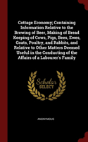 Cottage Economy; Containing Information Relative to the Brewing of Beer, Making of Bread Keeping of Cows, Pigs, Bees, Ewes, Goats, Poultry, and Rabbits, and Relative to Other Matters Deemed Useful in the Conducting of the Affairs of a Labourer's Fa