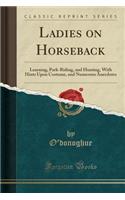 Ladies on Horseback: Learning, Park-Riding, and Hunting, with Hints Upon Costume, and Numerous Anecdotes (Classic Reprint)
