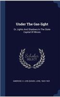 Under The Gas-light: Or, Lights And Shadows In The State Capital Of Illinois