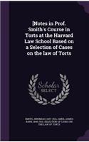 [Notes in Prof. Smith's Course in Torts at the Harvard Law School Based on a Selection of Cases on the law of Torts