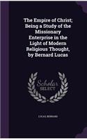 Empire of Christ; Being a Study of the Missionary Enterprise in the Light of Modern Religious Thought, by Bernard Lucas